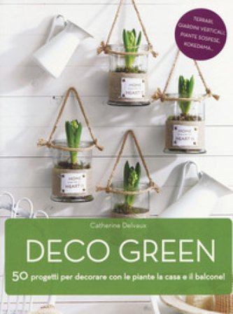Deco green. 50 progetti per decorare con le piante la casa e il balcone! Catherine Delvaux