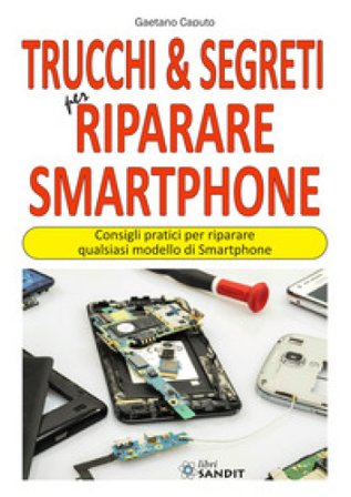Trucchi & segreti per riparare Smartphone. Consigli pratici per riparare qualsiasi modello di Smartphone Gaetano Caputo
