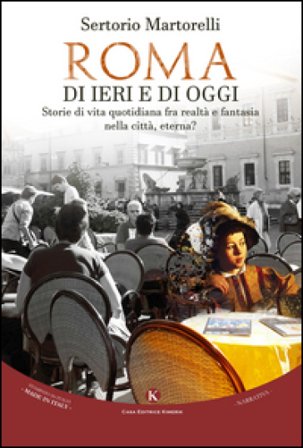 Roma di ieri e di oggi. Storie di vita quotidiana fra realtà e fantasia nella città, eterna? Sertorio Martorelli