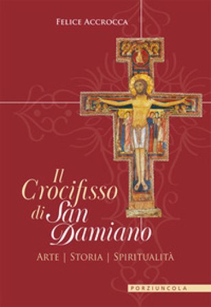 Il crocifisso di san Damiano. Arte, storia, spiritualità Felice Accrocca