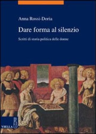 Dare forma al silenzio. Scritti di storia politica delle donne Anna Rossi Doria