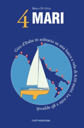4 Mari. Giro d'Italia in solitario su un barca a vela di 8,50 metri. Le rotte e gli approdi Marco Di Gilio