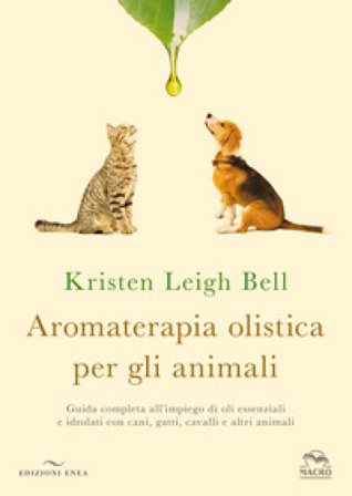 Aromaterapia olistica per gli animali. Guida completa all'impiego di oli essenziali e idrolati con cani, gatti, cavalli e altri animali Kristen Leigh 