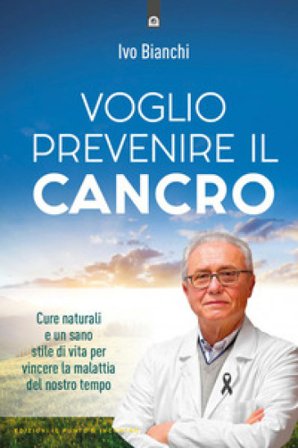 Voglio prevenire il cancro. Cure naturali e un sano stile di vita per vincere la malattia del nostro tempo Ivo Bianchi