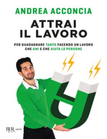 Attrai il lavoro. Per guadagnare tanto facendo un lavoro che ami e che aiuta le persone Andrea Acconcia