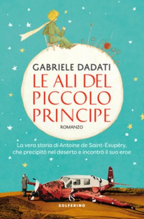 Le ali del Piccolo Principe. La vera storia di Antoine de Saint-Exupéry, che precipitò nel deserto e incontrò il suo eroe Gabriele Dadati