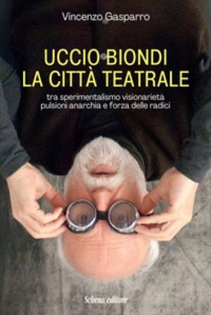 Uccio Biondi. La città teatrale. Tra sperimentalismo visionarietà pulsioni anarchia e forza delle radici Vincenzo Gasparro