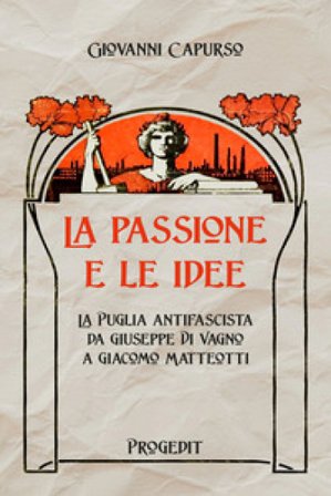 La passione e le idee. La Puglia antifascista da Giuseppe Di Vagno a Giacomo Matteotti Giovanni Capurso