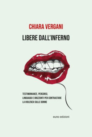 Libere dall'inferno. Testimonianze, percorsi, linguaggi e orizzonti per contrastare la violenza sulle donne Chiara Vergani