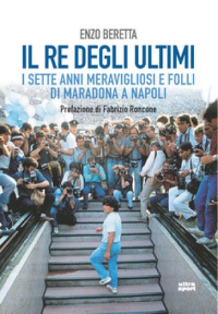 Il re degli ultimi. I sette anni meravigliosi e folli di Maradona a Napoli Enzo Beretta
