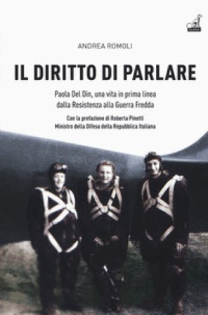 Il diritto di parlare. Paola Del Din, una vita in prima linea dalla Resistenza alla guerra fredda Andrea Romoli