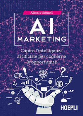 AI marketing. Capire l'intelligenza artificiale per coglierne le opportunità Alessio Semoli