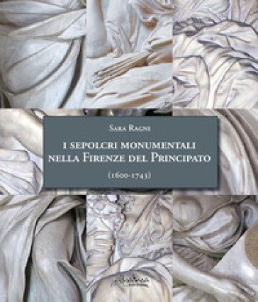 I sepolcri monumentali nella Firenze del Principato (1600-1743). Dagli ultimi anni del regno di Ferdinando I fino alla fine della dinastia medicea. 