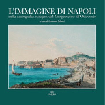 L'immagine di Napoli nella cartografia europea dal Cinquecento all'Ottocento. Ediz. italiana e inglese Ermanno Bellucci