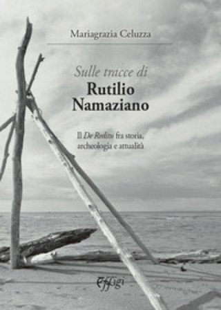Sulle tracce di Rutilio Namaziano. Il «De Reditu» fra storia, archeologia e attualità Maria Grazia Celuzza