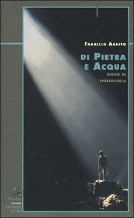 Di pietra e acqua. Storie di speleologia Fabrizio Ardito