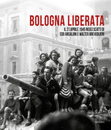 Bologna liberata. Il 21 aprile negli scatti di Edo Ansaloni e Walter Breveglieri. Ediz. illustrata Mauro Maggiorani