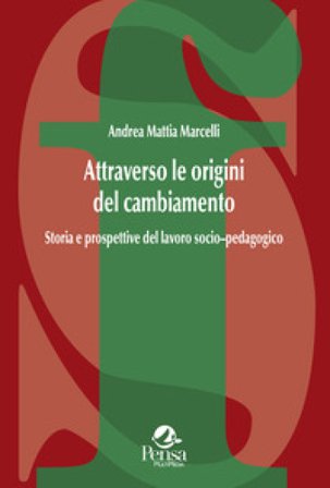 Attraverso le origini del cambiamento. Storia e prospettive del lavoro socio-pedagogico Andrea Mattia Marcelli
