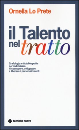 Il talento nel tratto. Grafologia e autobiografia per individuare, ri-conoscere, sviluppare e liberare i personali talenti Ornella Lo Prete