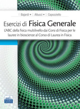 Esercizi di fisica generale. L'ABC della fisica multilivello dai corsi di fisica per le lauree in bioscienze al corso di laurea in fisica , F. Bajardi