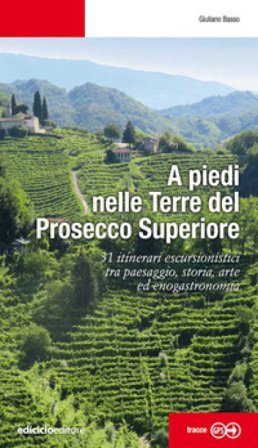 A piedi nelle Terre del Prosecco Superiore. 31 itinerari escursionistici tra paesaggio, storia, arte ed enogastronomia Giuliano Basso