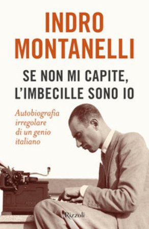 Se non mi capite, l'imbecille sono io. Autobiografia irregolare di un genio italiano Indro Montanelli