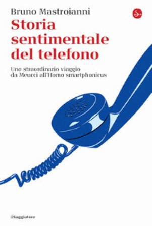 Storia sentimentale del telefono. Uno straordinario viaggio da Meucci all'Homo smartphonicus Bruno Mastroianni
