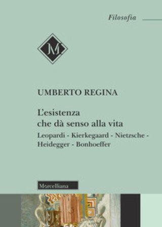 L'esistenza che dà senso alla vita. Leopardi. Kierkegaard. Nietzsche. Heidegger. Bonhoeffer Umberto Regina
