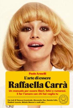 L'arte di essere Raffaella Carrà. Un manuale per essere liberi, felici e rumorosi. E far l'amore con chi hai voglia tu Paolo Armelli
