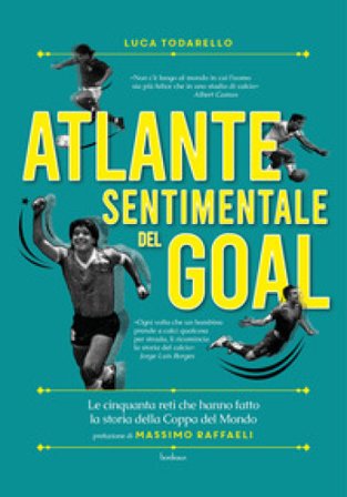 Atlante sentimentale del goal. Le cinquanta reti che hanno fatto la storia della Coppa del Mondo Luca Todarello