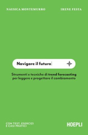 Navigare il futuro. Strumenti e tecniche di trend forecasting per leggere e progettare il cambiamento Irene Festa