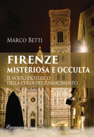 Firenze misteriosa e occulta. Il volto esoterico della culla del Rinascimento Marco Betti