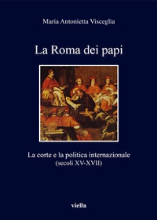La Roma dei papi. La corte e la politica internazionale (secoli XV-XVII) Visceglia Maria Antonietta