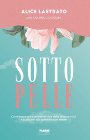 Sotto pelle. Come imparare a prendersi cura della propria pelle e guardarsi allo specchio con amore Alice Lastrato