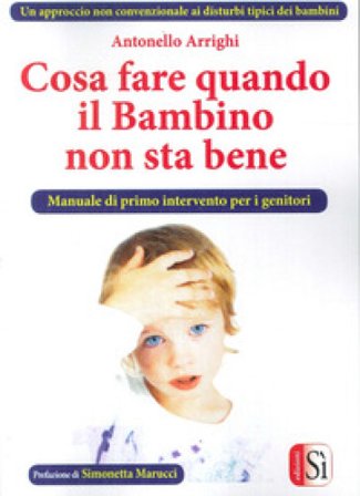 Cosa fare quando il bambino non sta bene. Un approccio non convenzionale ai disturbi tipici dei bambini Antonello Arrighi