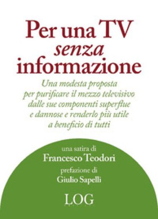 Per una TV senza informazione. Una modesta proposta per purificare il mezzo televisivo dalle sue componenti superflue e dannose e renderlo più utile a
