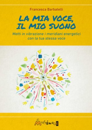 La mia voce il mio suono. Metti in vibrazione i meridiani energetici con la tua stessa voce Francesca Barbatelli