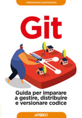 Git. Guida per imparare a gestire, distribuire e versionare codice Ferdinando Santacroce