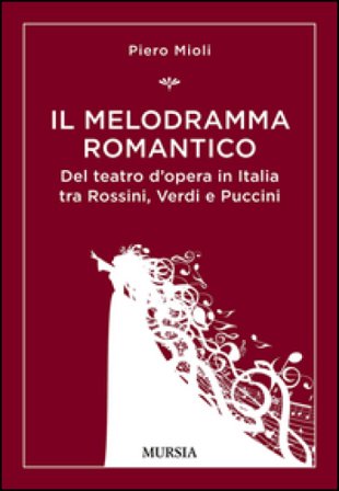 Il melodramma romantico. Del teatro d'opera in Italia tra Rossini, Verdi e Puccini Piero Mioli