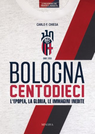 Bologna centodieci. L'epopea, la gloria e le immagini inedite Carlo Felice Chiesa