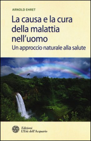 La causa e la cura della malattia nell'uomo. Un approccio naturale alla salute Arnold Ehret