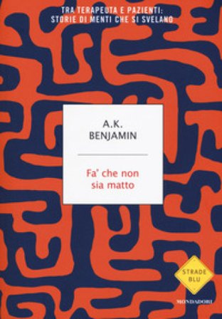 Fa' che non sia matto. Tra terapeuta e pazienti: storie di menti che si svelano A. K. Benjamin