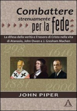 Combattere strenuamente per la fede. La difesa della verità e il tesoro di Cristo nelle vite di Atanasio, John Owen e J. Greshan Machen John Piper