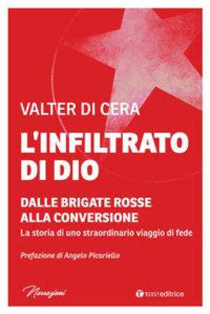 L'infiltrato di Dio. Dalle Brigate Rosse alla conversione. La storia di uno straordinario viaggio di fede Valter Di Cera