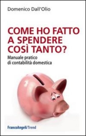 Come ho fatto a spendere così tanto? Manuale pratico di contabilità domestica Domenico Dall'Olio