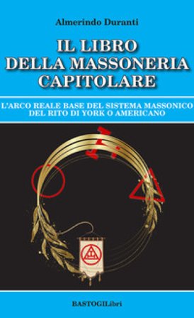 Il libro della massoneria capitolare. L'Arco reale base del sistema massonico del rito di York o americano Almerindo Duranti