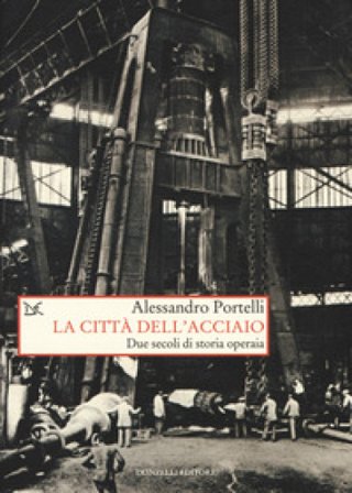 La città dell'acciaio. Due secoli di storia operaia Alessandro Portelli