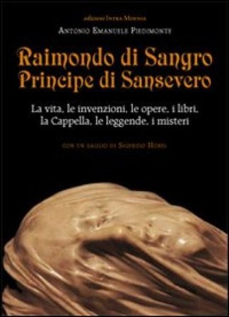 Raimondo di Sangro principe di Sansevero. La vita, le invenzioni, le opere, i libri, le leggende, i misteri, la Cappella Antonio Emanuele Piedimonte