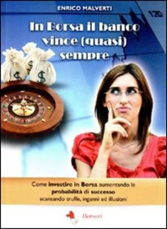 In borsa il banco vince (quasi) sempre. Come investire in Borsa aumentando le probabilità di successo scansando truffe, inganni e illusioni Enrico 