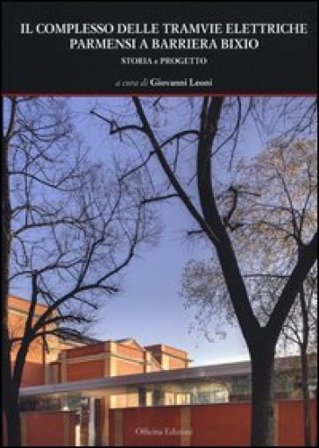Il complesso delle tramvie elettriche parmensi a barriera Bixio. Storia e progetto. Ediz. illustrata